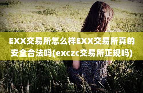 EXX交易所怎么样EXX交易所真的安全合法吗(exczc交易所正规吗)