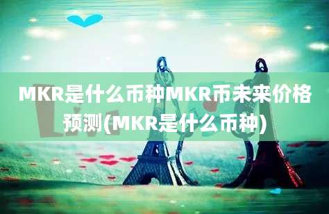 MKR是什么币种MKR币未来价格预测(MKR是什么币种)