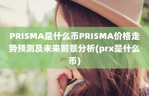 PRISMA是什么币PRISMA价格走势预测及未来前景分析(prx是什么币)