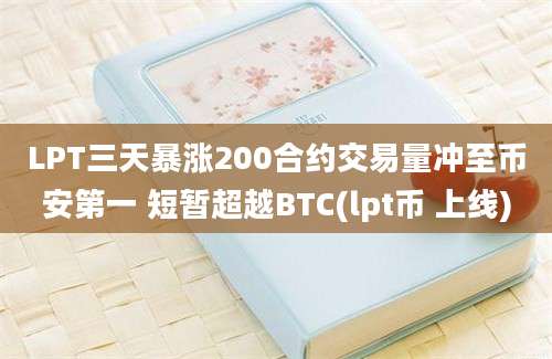 LPT三天暴涨200合约交易量冲至币安第一 短暂超越BTC(lpt币 上线)