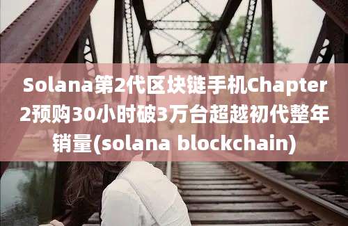 Solana第2代区块链手机Chapter2预购30小时破3万台超越初代整年销量(solana blockchain)