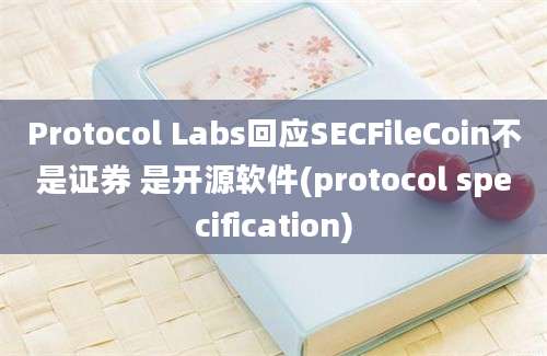 Protocol Labs回应SECFileCoin不是证券 是开源软件(protocol specification)