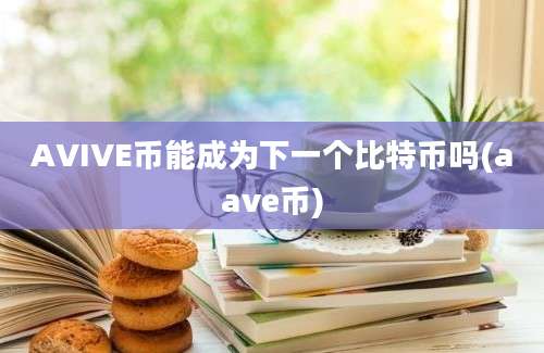 AVIVE币能成为下一个比特币吗(aave币)