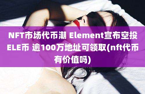 NFT市场代币潮 Element宣布空投ELE币 逾100万地址可领取(nft代币有价值吗)