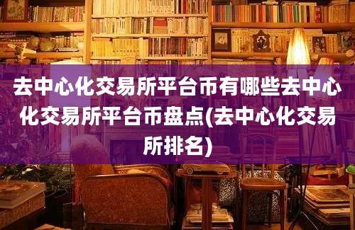 去中心化交易所平台币有哪些去中心化交易所平台币盘点(去中心化交易所排名)