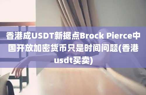 香港成USDT新据点Brock Pierce中国开放加密货币只是时间问题(香港usdt买卖)