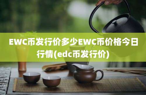 EWC币发行价多少EWC币价格今日行情(edc币发行价)