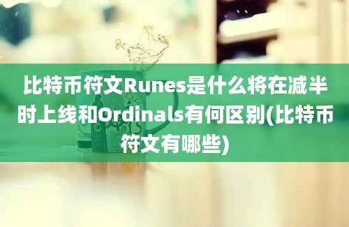 比特币符文Runes是什么将在减半时上线和Ordinals有何区别(比特币符文有哪些)