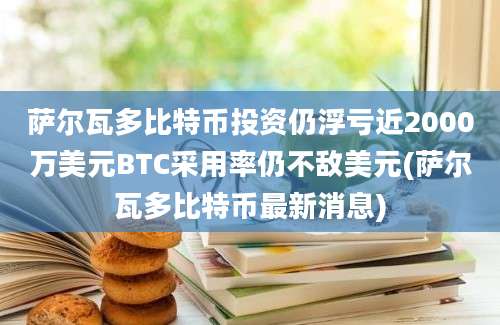 萨尔瓦多比特币投资仍浮亏近2000万美元BTC采用率仍不敌美元(萨尔瓦多比特币最新消息)