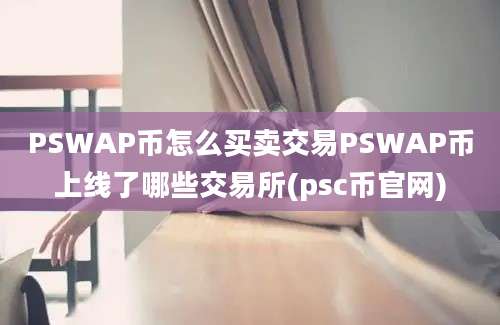 PSWAP币怎么买卖交易PSWAP币上线了哪些交易所(psc币官网)