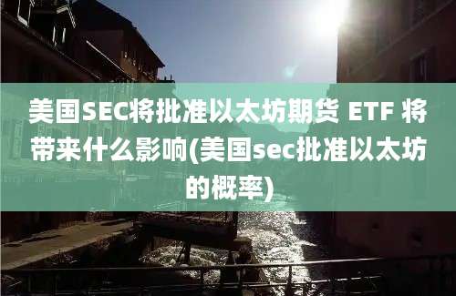 美国SEC将批准以太坊期货 ETF 将带来什么影响(美国sec批准以太坊的概率)