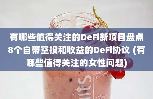 有哪些值得关注的DeFi新项目盘点8个自带空投和收益的DeFi协议 (有哪些值得关注的女性问题)