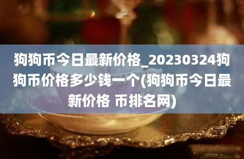 狗狗币今日最新价格_20230324狗狗币价格多少钱一个(狗狗币今日最新价格 币排名网)