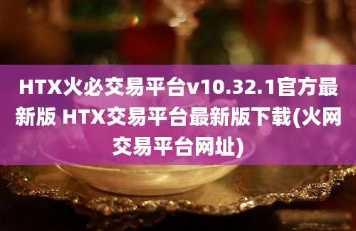 HTX火必交易平台v10.32.1官方最新版 HTX交易平台最新版下载(火网交易平台网址)