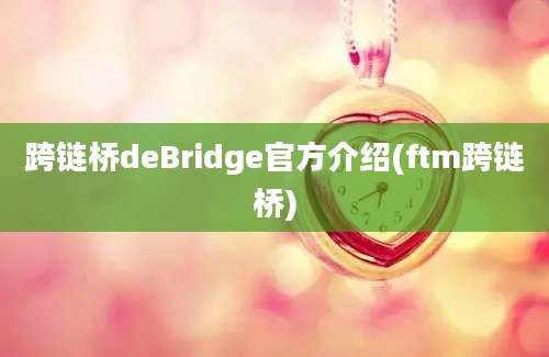 跨链桥deBridge官方介绍(ftm跨链桥)