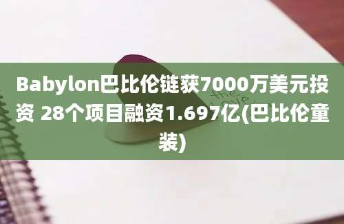 Babylon巴比伦链获7000万美元投资 28个项目融资1.697亿(巴比伦童装)