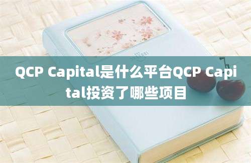 QCP Capital是什么平台QCP Capital投资了哪些项目