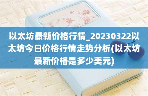 以太坊最新价格行情_20230322以太坊今日价格行情走势分析(以太坊最新价格是多少美元)