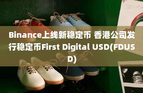 Binance上线新稳定币 香港公司发行稳定币First Digital USD(FDUSD)