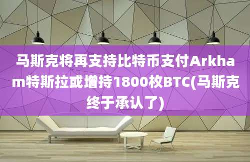 马斯克将再支持比特币支付Arkham特斯拉或增持1800枚BTC(马斯克终于承认了)