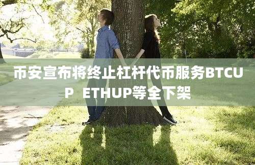 币安宣布将终止杠杆代币服务BTCUP  ETHUP等全下架