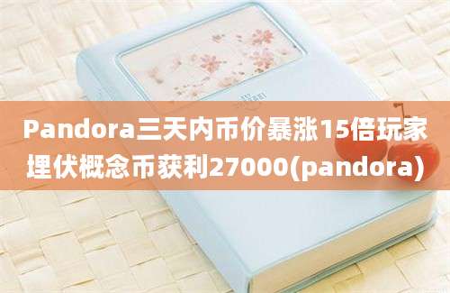 Pandora三天内币价暴涨15倍玩家埋伏概念币获利27000(pandora)