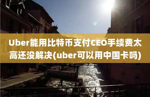 Uber能用比特币支付CEO手续费太高还没解决(uber可以用中国卡吗)