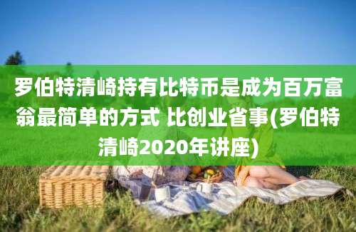 罗伯特清崎持有比特币是成为百万富翁最简单的方式 比创业省事(罗伯特清崎2020年讲座)