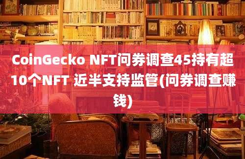 CoinGecko NFT问券调查45持有超10个NFT 近半支持监管(问券调查赚钱)