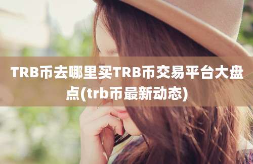 TRB币去哪里买TRB币交易平台大盘点(trb币最新动态)