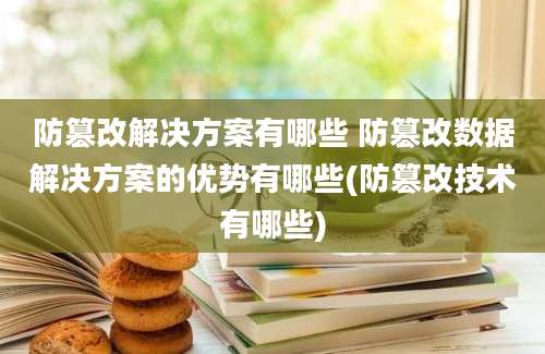 防篡改解决方案有哪些 防篡改数据解决方案的优势有哪些(防篡改技术有哪些)