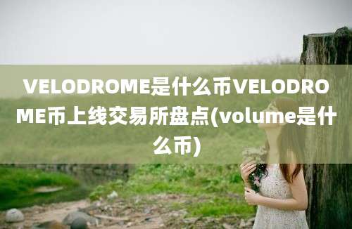 VELODROME是什么币VELODROME币上线交易所盘点(volume是什么币)