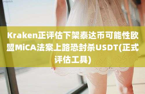 Kraken正评估下架泰达币可能性欧盟MiCA法案上路恐封杀USDT(正式评估工具)