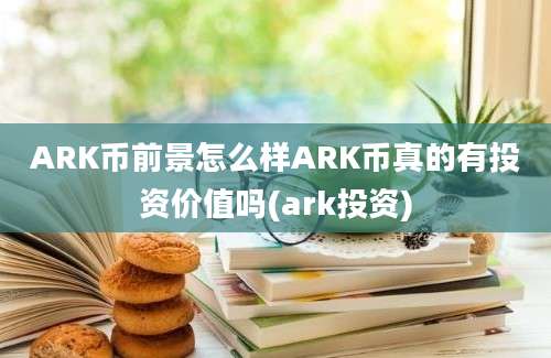 ARK币前景怎么样ARK币真的有投资价值吗(ark投资)