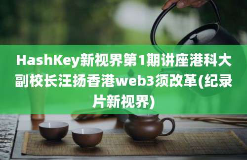 HashKey新视界第1期讲座港科大副校长汪扬香港web3须改革(纪录片新视界)