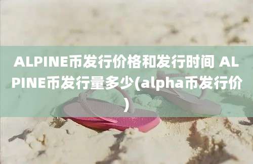 ALPINE币发行价格和发行时间 ALPINE币发行量多少(alpha币发行价)