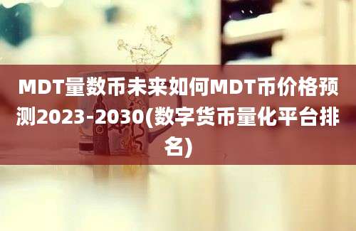 MDT量数币未来如何MDT币价格预测2023-2030(数字货币量化平台排名)