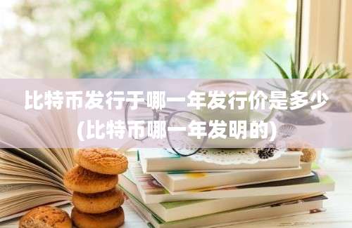 比特币发行于哪一年发行价是多少(比特币哪一年发明的)