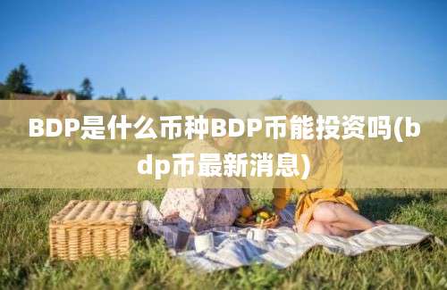 BDP是什么币种BDP币能投资吗(bdp币最新消息)