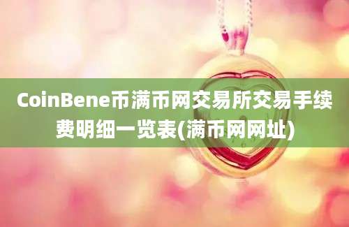 CoinBene币满币网交易所交易手续费明细一览表(满币网网址)