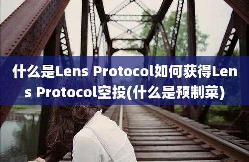 什么是Lens Protocol如何获得Lens Protocol空投(什么是预制菜)