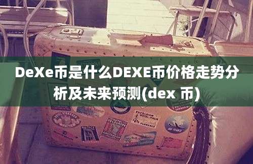 DeXe币是什么DEXE币价格走势分析及未来预测(dex 币)