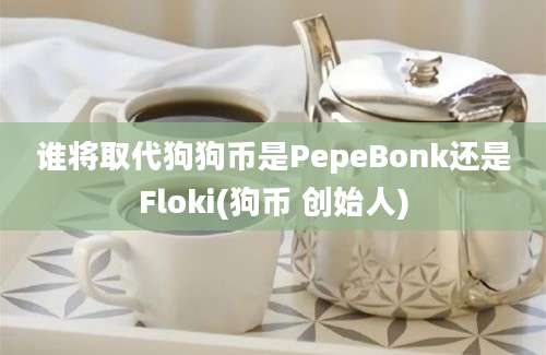 谁将取代狗狗币是PepeBonk还是Floki(狗币 创始人)