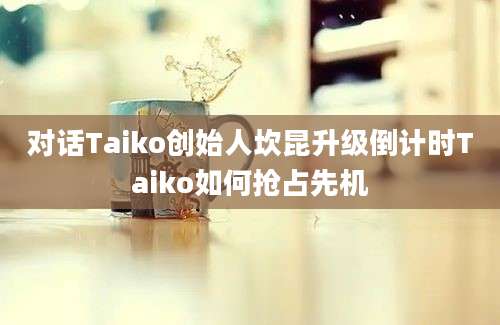 对话Taiko创始人坎昆升级倒计时Taiko如何抢占先机