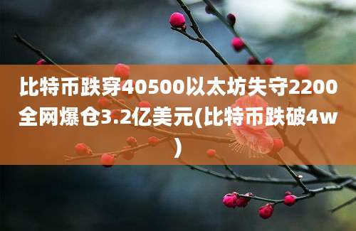 比特币跌穿40500以太坊失守2200全网爆仓3.2亿美元(比特币跌破4w)