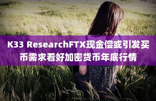 K33 ResearchFTX现金偿或引发买币需求看好加密货币年底行情