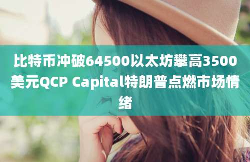 比特币冲破64500以太坊攀高3500美元QCP Capital特朗普点燃市场情绪