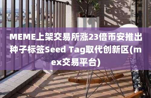 MEME上架交易所涨23倍币安推出种子标签Seed Tag取代创新区(mex交易平台)