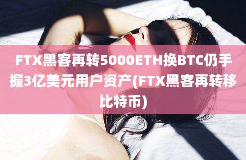 FTX黑客再转5000ETH换BTC仍手握3亿美元用户资产(FTX黑客再转移比特币)