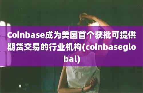 Coinbase成为美国首个获批可提供期货交易的行业机构(coinbaseglobal)